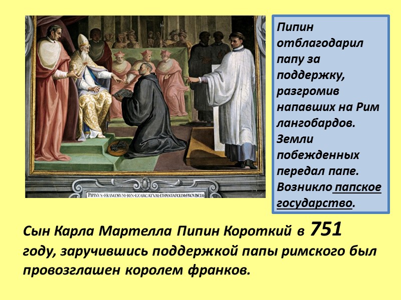 Пипин отблагодарил папу за поддержку, разгромив напавших на Рим лангобардов. Земли побежденных передал папе.